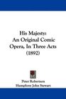 His Majesty An Original Comic Opera In Three Acts