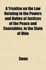 A Treatise on the Law Relating to the Powers and Duties of Justices of the Peace and Constables in the State of Ohio