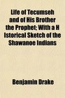 Life of Tecumseh and of His Brother the Prophet With a H Istorical Sketch of the Shawanoe Indians