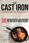The Cast Iron Cookbook For Beginners 30 Amazing Breakfast Lunch and Dinner Cast Iron Skillet Recipes Everyday
