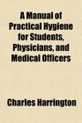 A Manual of Practical Hygiene for Students Physicians and Medical Officers