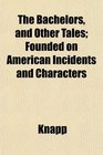 The Bachelors and Other Tales Founded on American Incidents and Characters