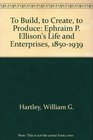 To Build to Create to Produce Ephraim P Ellison's Life and Enterprises 18501939