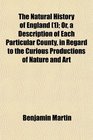 The Natural History of England  Or a Description of Each Particular County in Regard to the Curious Productions of Nature and Art