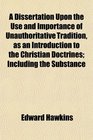 A Dissertation Upon the Use and Importance of Unauthoritative Tradition as an Introduction to the Christian Doctrines Including the Substance