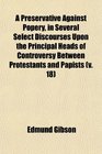 A Preservative Against Popery in Several Select Discourses Upon the Principal Heads of Controversy Between Protestants and Papists