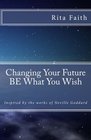 Changing Your Future BE What You Wish Inspired by the works of Neville Goddard