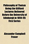 Philosophy of Theism Being the Gilfford Lectures Delivered Before the University of Edinburgh in 189495 First Series