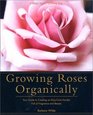 Growing Roses Organically  Your Guide to Creating an EasyCare Garden Full of Fragrance and Beauty