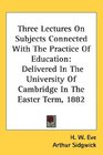 Three Lectures On Subjects Connected With The Practice Of Education Delivered In The University Of Cambridge In The Easter Term 1882