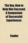 The Boy How to Help Him Succeed A Symposium of Successful Experiences