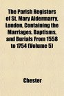 The Parish Registers of St Mary Aldermarry London Containing the Marriages Baptisms and Burials From 1558 to 1754