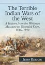 The Terrible Indian Wars of the West A History from the Whitman Massacre to Wounded Knee 18461890