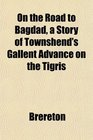 On the Road to Bagdad a Story of Townshend's Gallent Advance on the Tigris