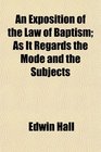 An Exposition of the Law of Baptism As It Regards the Mode and the Subjects