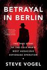 Betrayal in Berlin The True Story of the Cold War's Most Audacious Espionage Operation
