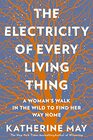 The Electricity of Every Living Thing: A Woman?s Walk In The Wild To Find Her Way Home