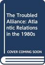 The Troubled Alliance: Atlantic Relations in the 1980s