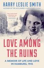 Love Among the Ruins A Memoir of Life and Love in Hamburg 1945