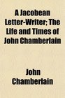 A Jacobean LetterWriter The Life and Times of John Chamberlain