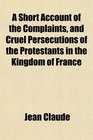 A Short Account of the Complaints and Cruel Persecutions of the Protestants in the Kingdom of France