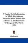 A Treatise On Rifle Projectiles In Which The Apparent Anomalies And Contradictions Exhibited In The Penetration Of Elongated Rifle Bullets