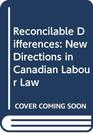 Reconcilable Differences New Directions in Canadian Labour Law