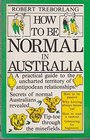 How to Be Normal in Australia A Practical Guide to the Uncharted Territory of Antipodean Relationships