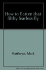 How to flatten that filthy fearless fly