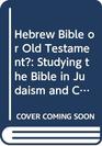 Hebrew Bible or Old Testament Studying the Bible in Judaism and Christianity