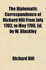 The Diplomatic Correspondence of Richard Hill From July 1703 to May 1706 Ed by W Blackley