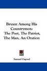Bryant Among His Countrymen The Poet The Patriot The Man An Oration
