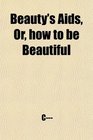 Beauty's Aids Or how to be Beautiful