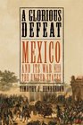 A Glorious Defeat Mexico and Its War with the United States