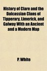 History of Clare and the Dalcassian Clans of Tipperary Limerick and Galway With an Ancient and a Modern Map