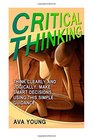 Critical Thinking Think Clearly and Logically Make Smart Decisions Using This Simple Guidance