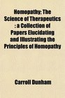 Homopathy The Science of Therapeutics a Collection of Papers Elucidating and Illustrating the Principles of Homopathy