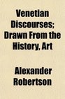 Venetian Discourses Drawn From the History Art