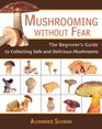 Mushrooming without Fear The Beginner's Guide to Collecting Safe and Delicious Mushrooms