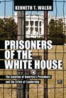 Prisoners of the White House The Isolation of America's Presidents and the Crisis of Leadership