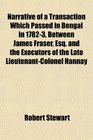 Narrative of a Transaction Which Passed in Bengal in 17823 Between James Fraser Esq and the Executors of the Late LieutenantColonel Hannay