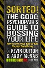 Sorted The Good Psychopath's Guide to Bossing Your Life How to Own Your DaytoDay the Psychopath Way