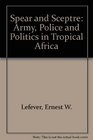 Spear and Sceptre Army Police and Politics in Tropical Africa