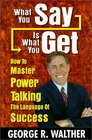 What You Say Is What You Get  How to Master Power Talking the Language of Success
