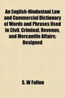 An EnglishHindustani Law and Commercial Dictionary of Words and Phrases Used in Civil Criminal Revenue and Mercantile Affairs Designed
