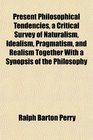 Present Philosophical Tendencies a Critical Survey of Naturalism Idealism Pragmatism and Realism Together With a Synopsis of the Philosophy