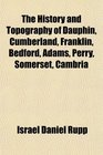 The History and Topography of Dauphin Cumberland Franklin Bedford Adams Perry Somerset Cambria