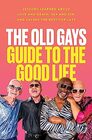 The Old Gays Guide to the Good Life Lessons Learned About Love and Death Sex and Sin and Saving the Best for Last