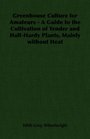 Greenhouse Culture for Amateurs  A Guide to the Cultivation of Tender and HalfHardy Plants Mainly without Heat