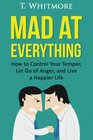 Mad at Everything How to Control Your Temper Let Go of Anger and Live a Happier Life